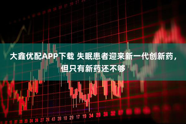 大鑫优配APP下载 失眠患者迎来新一代创新药，但只有新药还不够