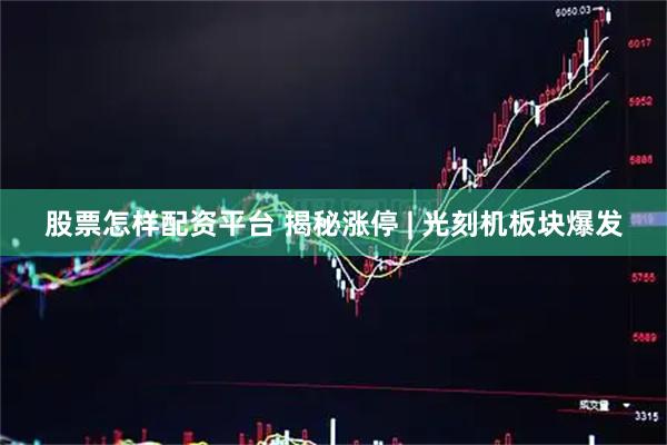 股票怎样配资平台 揭秘涨停 | 光刻机板块爆发