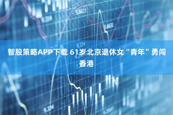 智股策略APP下载 61岁北京退休女“青年”勇闯香港