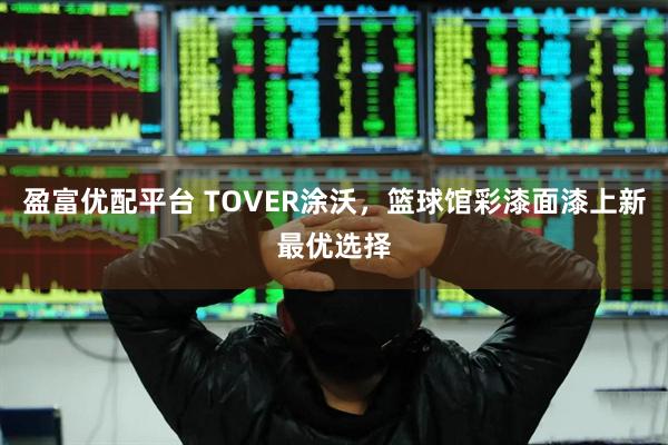 盈富优配平台 TOVER涂沃，篮球馆彩漆面漆上新最优选择