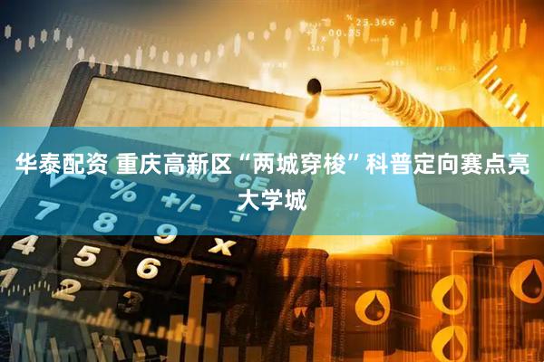华泰配资 重庆高新区“两城穿梭”科普定向赛点亮大学城