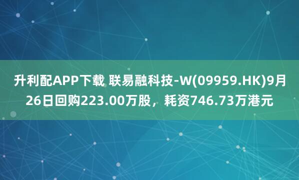 升利配APP下载 联易融科技-W(09959.HK)9月26日回购223.00万股，耗资746.73万港元