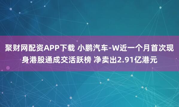聚财网配资APP下载 小鹏汽车-W近一个月首次现身港股通成交活跃榜 净卖出2.91亿港元
