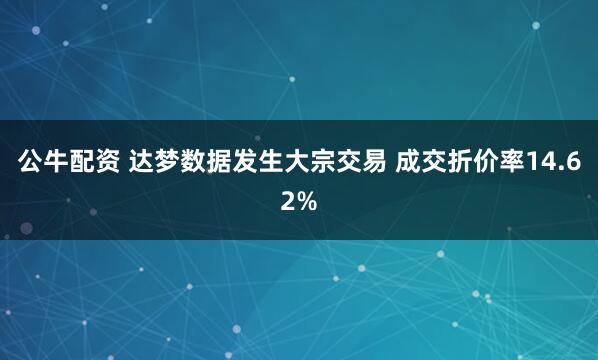 公牛配资 达梦数据发生大宗交易 成交折价率14.62%