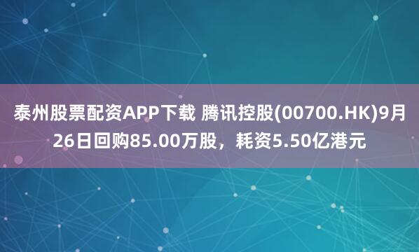 泰州股票配资APP下载 腾讯控股(00700.HK)9月26日回购85.00万股，耗资5.50亿港元