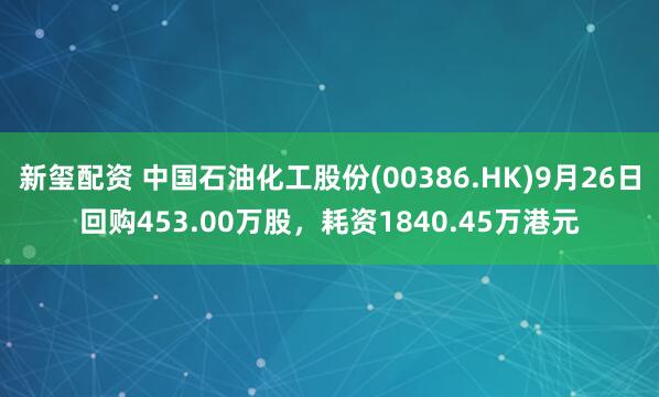 新玺配资 中国石油化工股份(00386.HK)9月26日回购453.00万股，耗资1840.45万港元