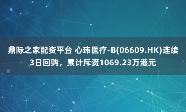 鼎际之家配资平台 心玮医疗-B(06609.HK)连续3日回购，累计斥资1069.23万港元