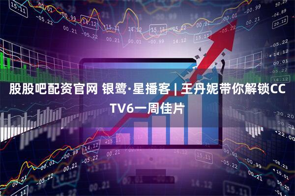 股股吧配资官网 银鹭·星播客 | 王丹妮带你解锁CCTV6一周佳片