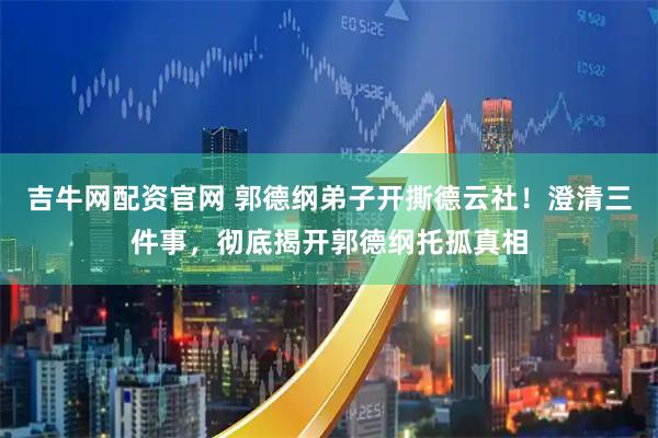 吉牛网配资官网 郭德纲弟子开撕德云社！澄清三件事，彻底揭开郭德纲托孤真相