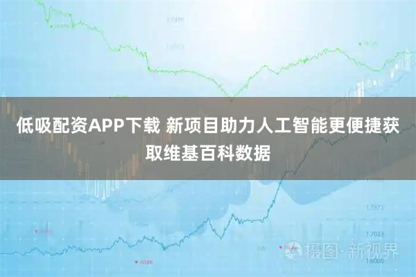低吸配资APP下载 新项目助力人工智能更便捷获取维基百科数据