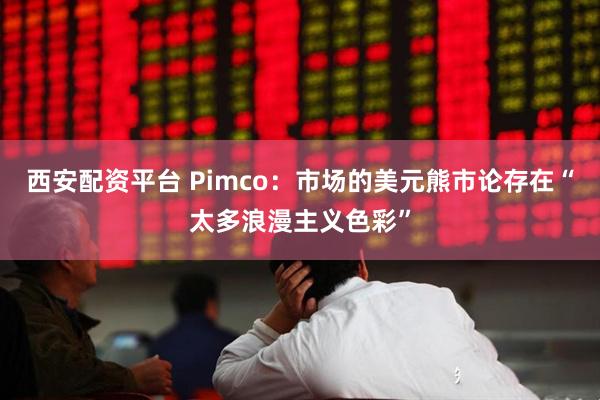 西安配资平台 Pimco：市场的美元熊市论存在“太多浪漫主义色彩”