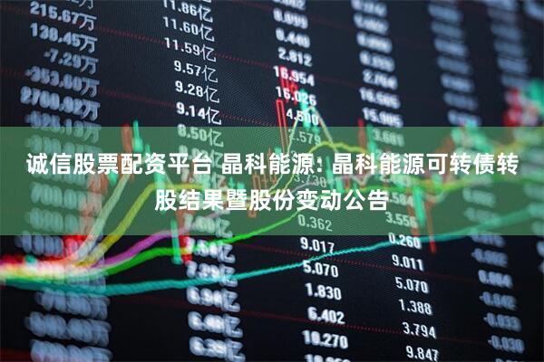 诚信股票配资平台 晶科能源: 晶科能源可转债转股结果暨股份变动公告