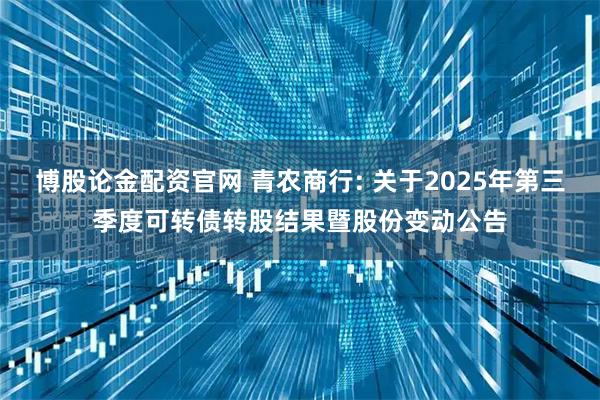 博股论金配资官网 青农商行: 关于2025年第三季度可转债转股结果暨股份变动公告