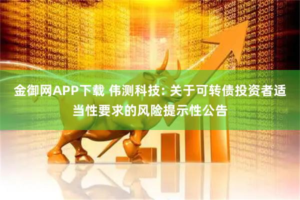 金御网APP下载 伟测科技: 关于可转债投资者适当性要求的风险提示性公告