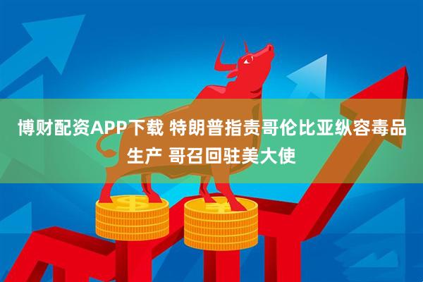 博财配资APP下载 特朗普指责哥伦比亚纵容毒品生产 哥召回驻美大使