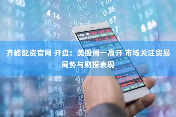 齐峰配资官网 开盘：美股周一高开 市场关注贸易局势与财报表现