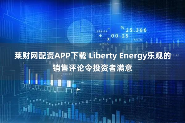 莱财网配资APP下载 Liberty Energy乐观的销售评论令投资者满意
