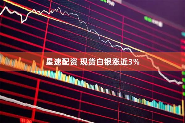 星速配资 现货白银涨近3%
