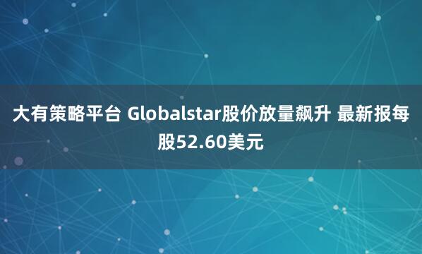 大有策略平台 Globalstar股价放量飙升 最新报每股52.60美元