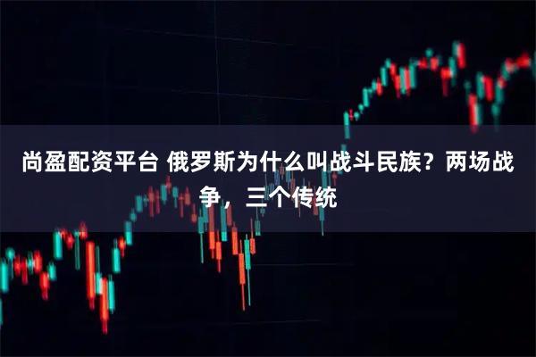 尚盈配资平台 俄罗斯为什么叫战斗民族？两场战争，三个传统