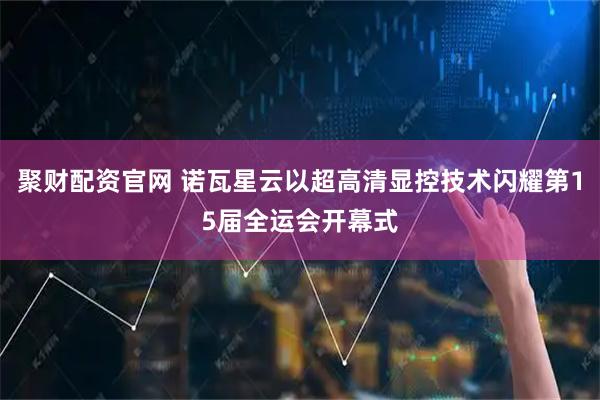 聚财配资官网 诺瓦星云以超高清显控技术闪耀第15届全运会开幕式