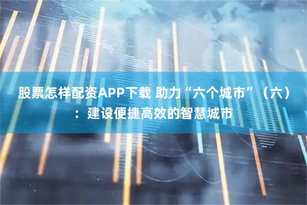 股票怎样配资APP下载 助力“六个城市”（六）：建设便捷高效的智慧城市