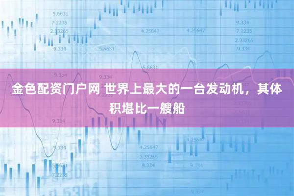 金色配资门户网 世界上最大的一台发动机，其体积堪比一艘船