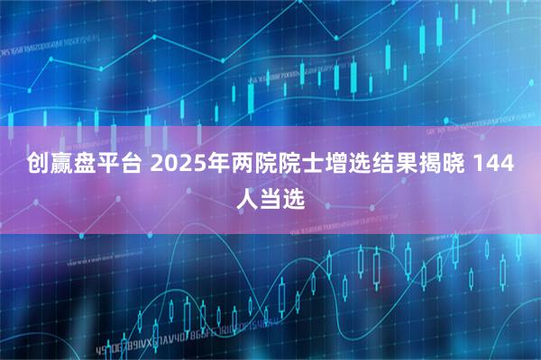 创赢盘平台 2025年两院院士增选结果揭晓 144人当选