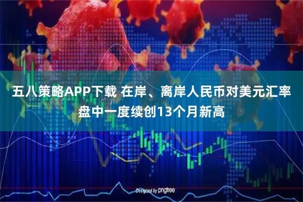 五八策略APP下载 在岸、离岸人民币对美元汇率盘中一度续创13个月新高