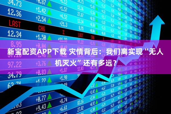 新宝配资APP下载 灾情背后：我们离实现“无人机灭火”还有多远？