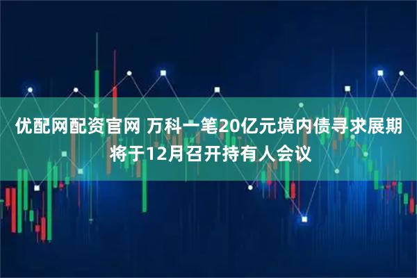 优配网配资官网 万科一笔20亿元境内债寻求展期 将于12月召开持有人会议