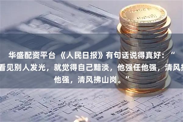 华盛配资平台 《人民日报》有句话说得真好：“千万不要看见别人发光，就觉得自己黯淡，他强任他强，清风拂山岗。”