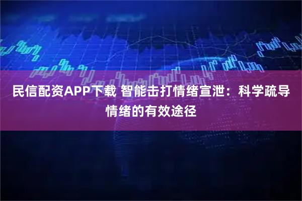 民信配资APP下载 智能击打情绪宣泄：科学疏导情绪的有效途径