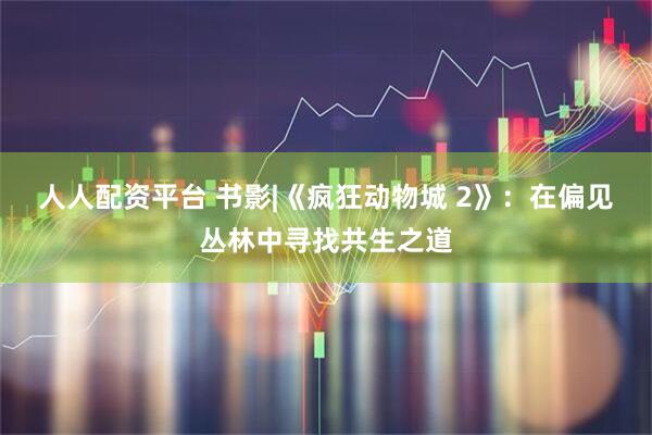 人人配资平台 书影|《疯狂动物城 2》：在偏见丛林中寻找共生之道
