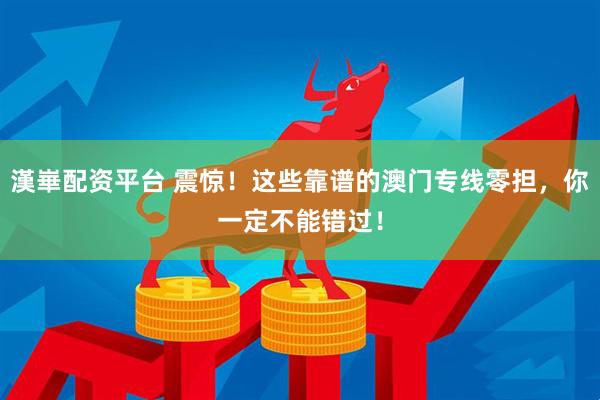 漢崋配资平台 震惊！这些靠谱的澳门专线零担，你一定不能错过！