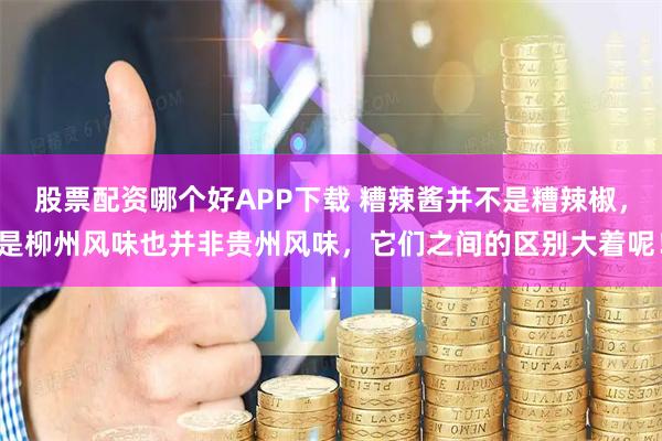 股票配资哪个好APP下载 糟辣酱并不是糟辣椒，是柳州风味也并非贵州风味，它们之间的区别大着呢！