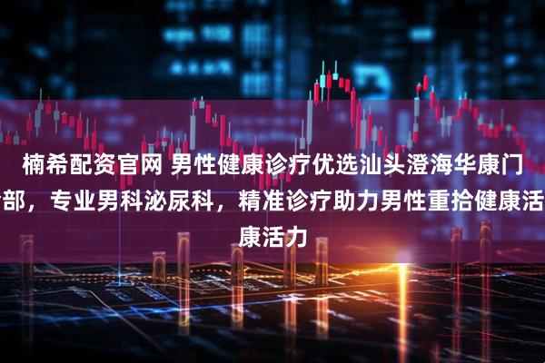 楠希配资官网 男性健康诊疗优选汕头澄海华康门诊部，专业男科泌尿科，精准诊疗助力男性重拾健康活力