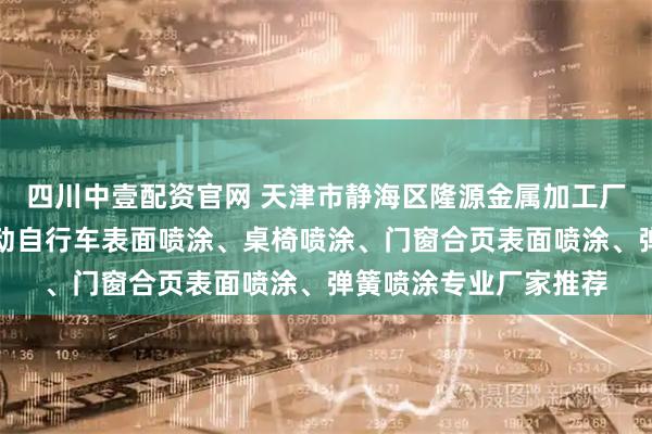 四川中壹配资官网 天津市静海区隆源金属加工厂：五金喷涂加工、电动自行车表面喷涂、桌椅喷涂、门窗合页表面喷涂、弹簧喷涂专业厂家推荐