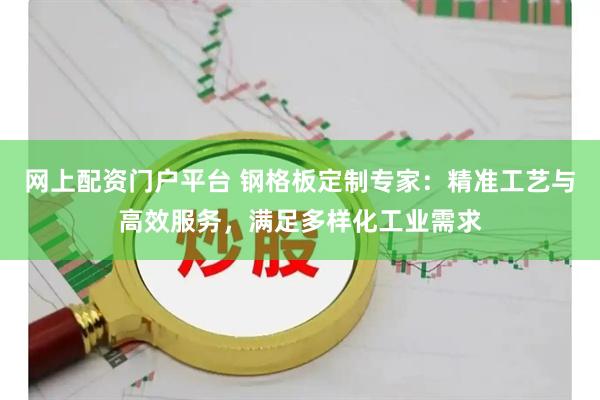 网上配资门户平台 钢格板定制专家：精准工艺与高效服务，满足多样化工业需求