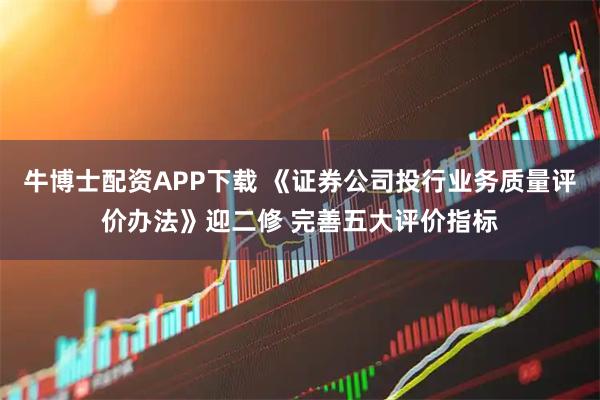 牛博士配资APP下载 《证券公司投行业务质量评价办法》迎二修 完善五大评价指标