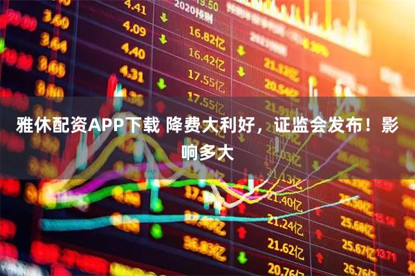 雅休配资APP下载 降费大利好，证监会发布！影响多大