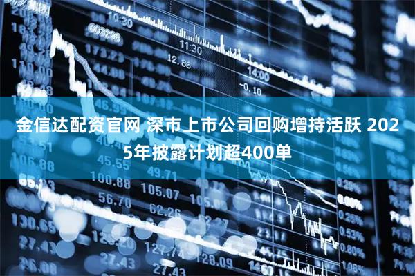 金信达配资官网 深市上市公司回购增持活跃 2025年披露计划超400单