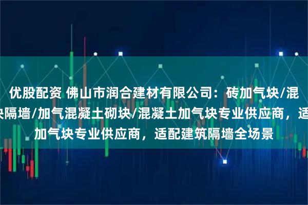 优股配资 佛山市润合建材有限公司：砖加气块/混凝土加气砖/加气块隔墙/加气混凝土砌块/混凝土加气块专业供应商，适配建筑隔墙全场景