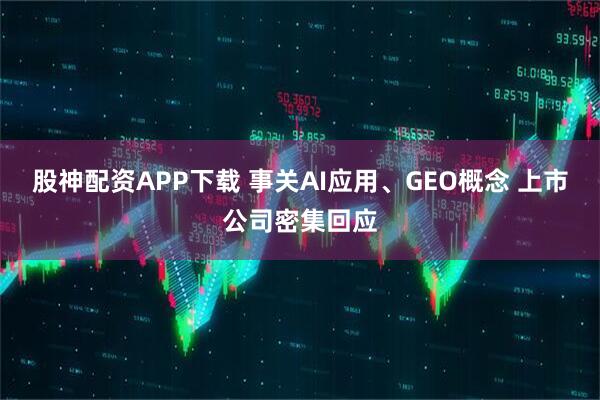 股神配资APP下载 事关AI应用、GEO概念 上市公司密集回应