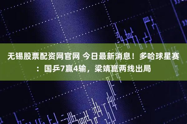 无锡股票配资网官网 今日最新消息！多哈球星赛：国乒7赢4输，梁靖崑两线出局