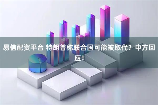 易信配资平台 特朗普称联合国可能被取代？中方回应！