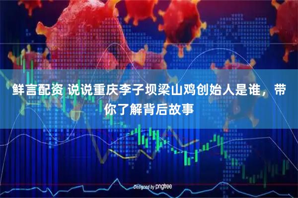 鲜言配资 说说重庆李子坝梁山鸡创始人是谁，带你了解背后故事