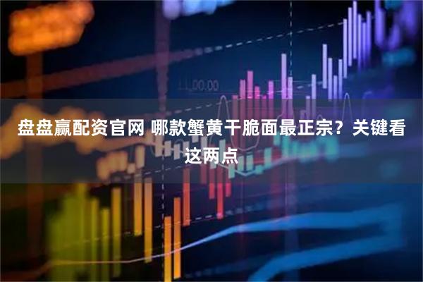 盘盘赢配资官网 哪款蟹黄干脆面最正宗？关键看这两点