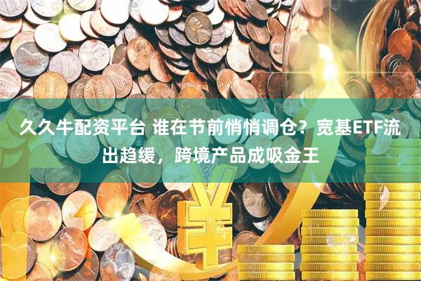 久久牛配资平台 谁在节前悄悄调仓？宽基ETF流出趋缓，跨境产品成吸金王