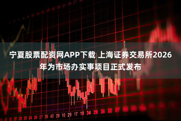 宁夏股票配资网APP下载 上海证券交易所2026年为市场办实事项目正式发布